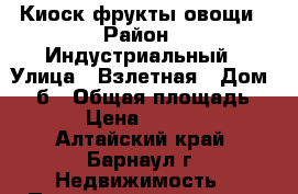 Киоск фрукты овощи › Район ­ Индустриальный › Улица ­ Взлетная › Дом ­ 45б › Общая площадь ­ 8 › Цена ­ 55 000 - Алтайский край, Барнаул г. Недвижимость » Помещения аренда   